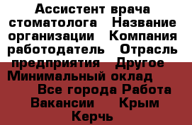 Ассистент врача-стоматолога › Название организации ­ Компания-работодатель › Отрасль предприятия ­ Другое › Минимальный оклад ­ 55 000 - Все города Работа » Вакансии   . Крым,Керчь